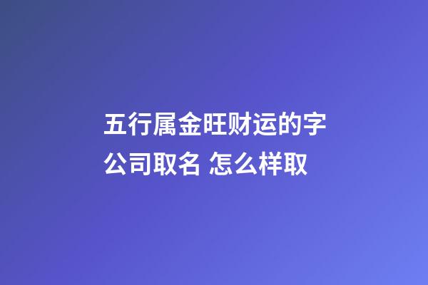 五行属金旺财运的字公司取名 怎么样取-第1张-公司起名-玄机派